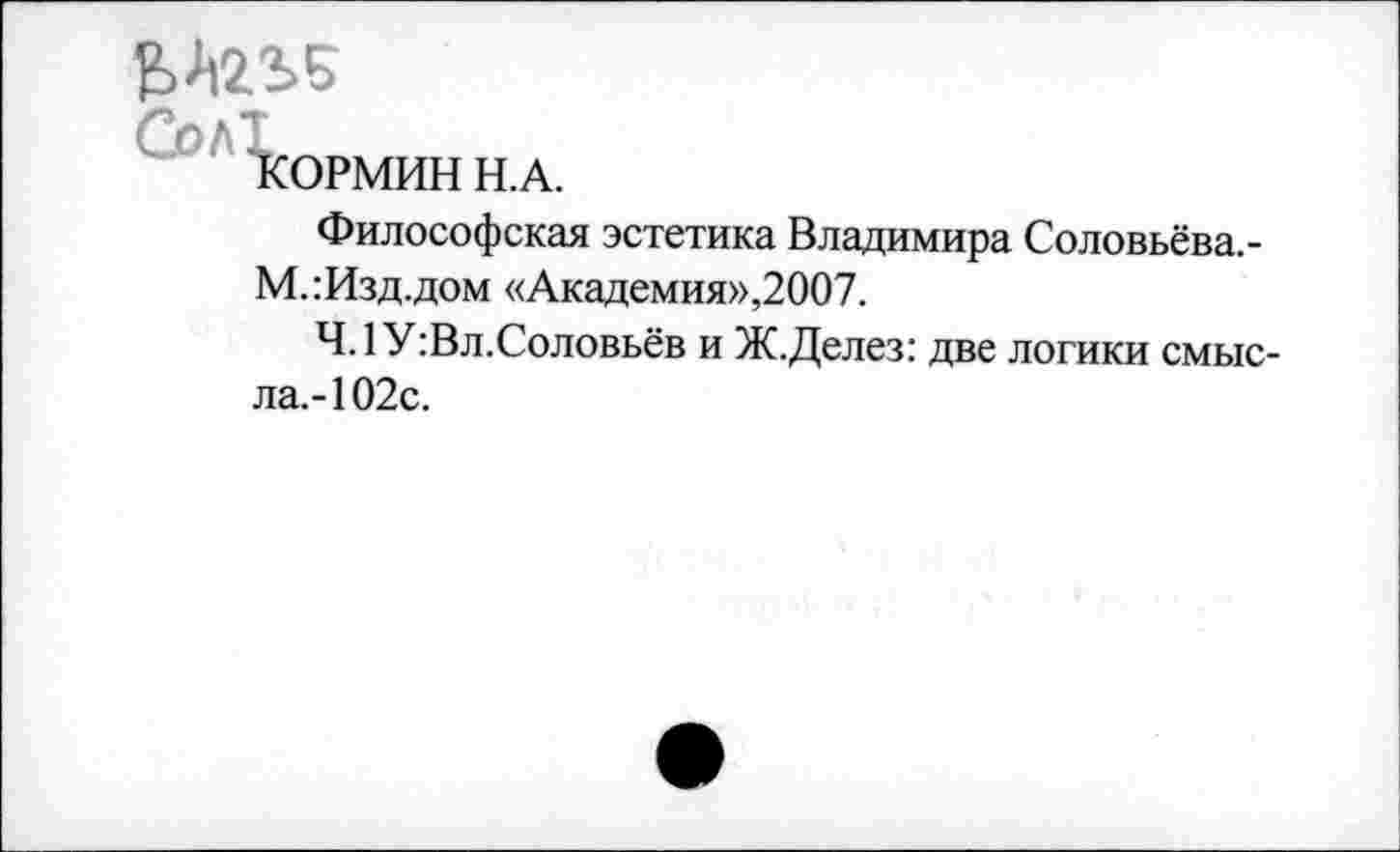 ﻿КОРМИН Н.А.
Философская эстетика Владимира Соловьёва.-М.гИзд.дом «Академия»,2007.
Ч.1У:Вл.Соловьёв и Ж.Делез: две логики смысла.-102с.